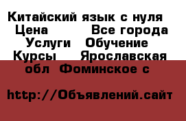 Китайский язык с нуля. › Цена ­ 750 - Все города Услуги » Обучение. Курсы   . Ярославская обл.,Фоминское с.